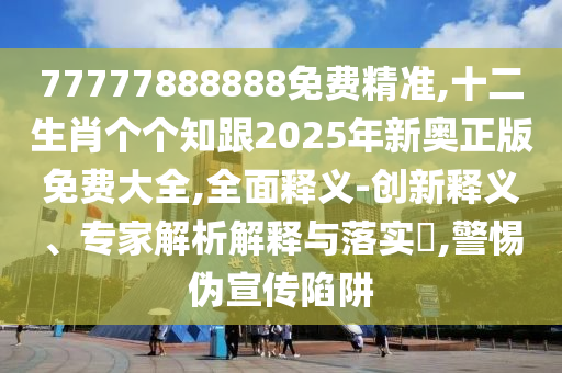 77777888888免費精準,十二生肖個個知跟2025年新奧正版免費大全,全面釋義-創(chuàng)新釋義、專家解析解釋與落實?,警惕偽宣傳陷阱