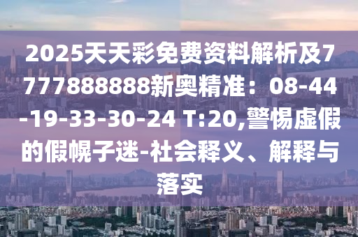 2025天天彩免費資料解析及7777888888新奧精準：08-44-19-33-30-24 T:20,警惕虛假的假幌子迷-社會釋義、解釋與落實