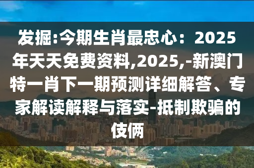 發(fā)掘:今期生肖最忠心：2025年天天免費(fèi)資料,2025,-新澳門特一肖下一期預(yù)測(cè)詳細(xì)解答、專家解讀解釋與落實(shí)-抵制欺騙的伎倆