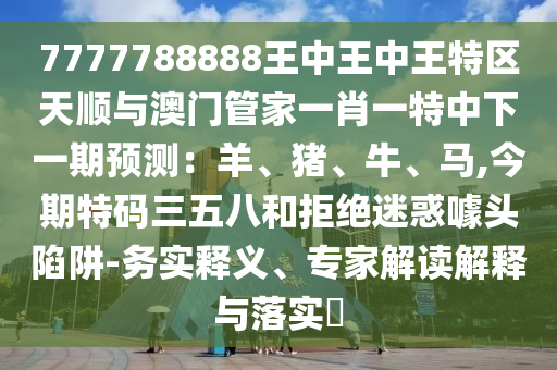 7777788888王中王中王特區(qū)天順與澳門管家一肖一特中下一期預(yù)測(cè)：羊、豬、牛、馬,今期特碼三五八和拒絕迷惑噱頭陷阱-務(wù)實(shí)釋義、專家解讀解釋與落實(shí)?