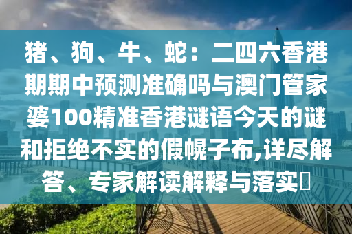 豬、狗、牛、蛇：二四六香港期期中預(yù)測(cè)準(zhǔn)確嗎與澳門管家婆100精準(zhǔn)香港謎語(yǔ)今天的謎和拒絕不實(shí)的假幌子布,詳盡解答、專家解讀解釋與落實(shí)?