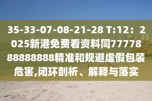 35-33-07-08-21-28 T:12：2025新港免費(fèi)看資料同7777888888888精準(zhǔn)和規(guī)避虛假包裝危害,閉環(huán)剖析、解釋與落實(shí)