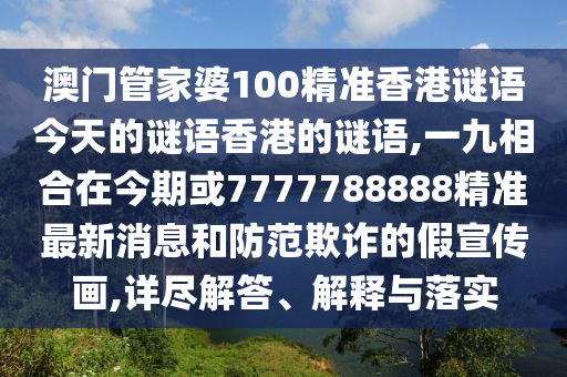 澳門(mén)管家婆100精準(zhǔn)香港謎語(yǔ)今天的謎語(yǔ)香港的謎語(yǔ),一九相合在今期或7777788888精準(zhǔn)最新消息和防范欺詐的假宣傳畫(huà),詳盡解答、解釋與落實(shí)