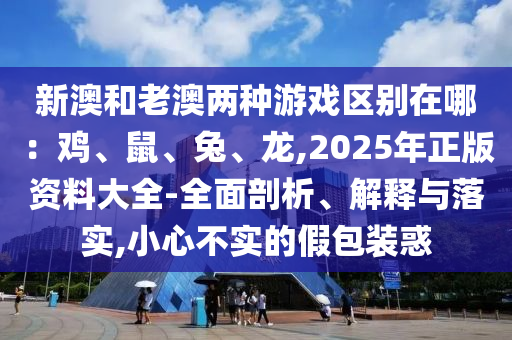 新澳和老澳兩種游戲區(qū)別在哪：雞、鼠、兔、龍,2025年正版資料大全-全面剖析、解釋與落實(shí),小心不實(shí)的假包裝惑