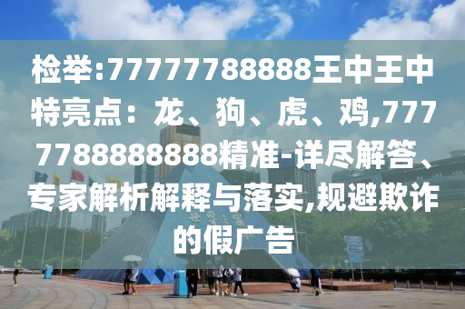 檢舉:77777788888王中王中特亮點(diǎn)：龍、狗、虎、雞,7777788888888精準(zhǔn)-詳盡解答、專(zhuān)家解析解釋與落實(shí),規(guī)避欺詐的假?gòu)V告
