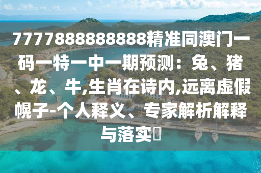 7777888888888精準(zhǔn)同澳門(mén)一碼一特一中一期預(yù)測(cè)：兔、豬、龍、牛,生肖在詩(shī)內(nèi),遠(yuǎn)離虛假幌子-個(gè)人釋義、專(zhuān)家解析解釋與落實(shí)?
