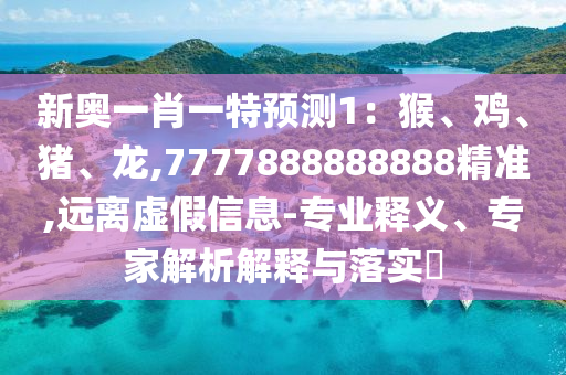 新奧一肖一特預(yù)測(cè)1：猴、雞、豬、龍,7777888888888精準(zhǔn),遠(yuǎn)離虛假信息-專(zhuān)業(yè)釋義、專(zhuān)家解析解釋與落實(shí)?