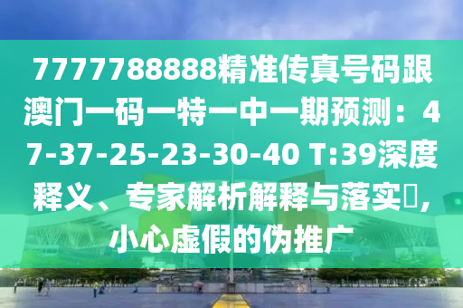 7777788888精準(zhǔn)傳真號(hào)碼跟澳門(mén)一碼一特一中一期預(yù)測(cè)：47-37-25-23-30-40 T:39深度釋義、專(zhuān)家解析解釋與落實(shí)?,小心虛假的偽推廣