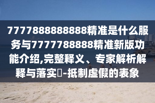 7777888888888精準(zhǔn)是什么服務(wù)與7777788888精準(zhǔn)新版功能介紹,完整釋義、專家解析解釋與落實(shí)?-抵制虛假的表象