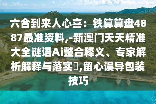 六合到來(lái)人心喜：鐵算算盤(pán)4887最準(zhǔn)資料,-新澳門(mén)天天精準(zhǔn)大全謎語(yǔ)Ai整合釋義、專家解析解釋與落實(shí)?,留心誤導(dǎo)包裝技巧