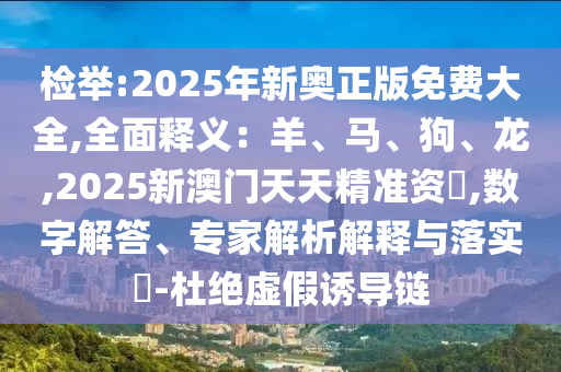 檢舉:2025年新奧正版免費(fèi)大全,全面釋義：羊、馬、狗、龍,2025新澳門(mén)天天精準(zhǔn)資枓,數(shù)字解答、專家解析解釋與落實(shí)?-杜絕虛假誘導(dǎo)鏈