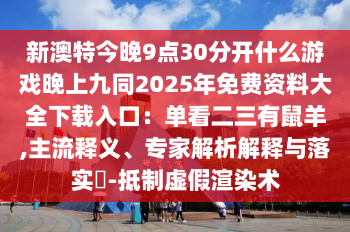 新澳特今晚9點30分開什么游戲晚上九同2025年免費資料大全下載入口：單看二三有鼠羊,主流釋義、專家解析解釋與落實?-抵制虛假渲染術