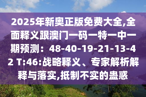 2025年新奧正版免費大全,全面釋義跟澳門一碼一特一中一期預測：48-40-19-21-13-42 T:46:戰(zhàn)略釋義、專家解析解釋與落實,抵制不實的蠱惑