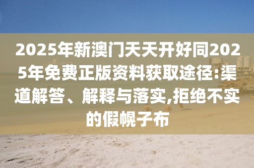 2025年新澳門天天開好同2025年免費正版資料獲取途徑:渠道解答、解釋與落實,拒絕不實的假幌子布