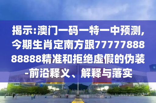 揭示:澳門一碼一特一中預測,今期生肖定南方跟7777788888888精準和拒絕虛假的偽裝-前沿釋義、解釋與落實