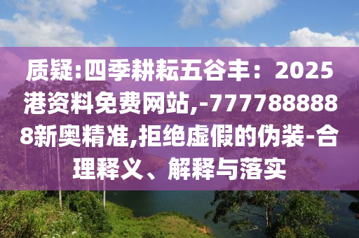 質疑:四季耕耘五谷豐：2025港資料免費網(wǎng)站,-7777888888新奧精準,拒絕虛假的偽裝-合理釋義、解釋與落實