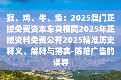 猴、雞、牛、兔：2025澳門正版免費資本車真相同2025年正版資料免費公開2025精準(zhǔn)歷史釋義、解釋與落實-防范廣告的誤導(dǎo)