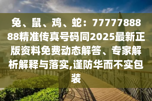兔、鼠、雞、蛇：7777788888精準(zhǔn)傳真號碼同2025最新正版資料免費動態(tài)解答、專家解析解釋與落實,謹(jǐn)防華而不實包裝