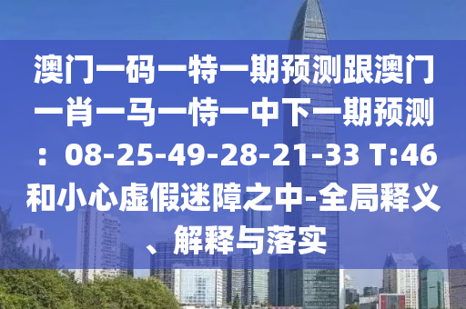 澳門一碼一特一期預(yù)測跟澳門一肖一馬一恃一中下一期預(yù)測：08-25-49-28-21-33 T:46和小心虛假迷障之中-全局釋義、解釋與落實