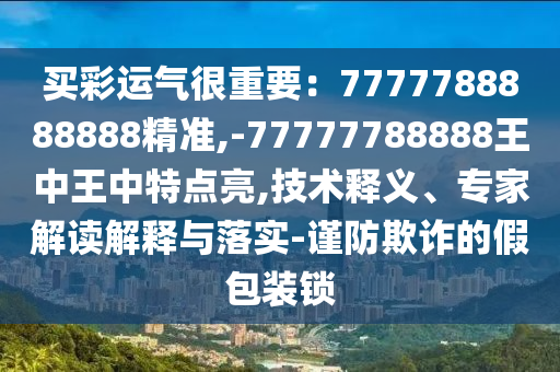 買彩運(yùn)氣很重要：7777788888888精準(zhǔn),-77777788888王中王中特點(diǎn)亮,技術(shù)釋義、專家解讀解釋與落實(shí)-謹(jǐn)防欺詐的假包裝鎖