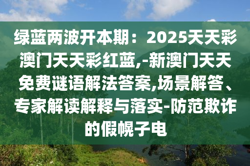 綠藍(lán)兩波開本期：2025天天彩澳門天天彩紅藍(lán),-新澳門天天免費(fèi)謎語解法答案,場(chǎng)景解答、專家解讀解釋與落實(shí)-防范欺詐的假幌子電