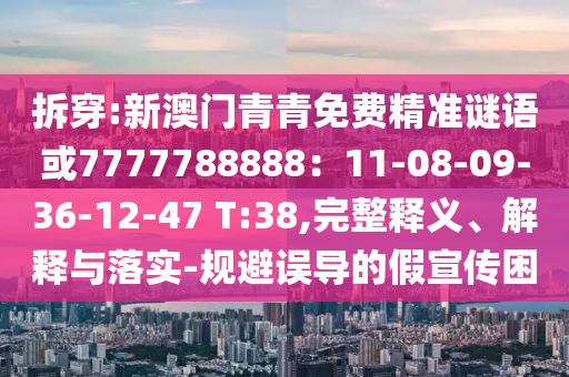 拆穿:新澳門青青免費(fèi)精準(zhǔn)謎語或7777788888：11-08-09-36-12-47 T:38,完整釋義、解釋與落實(shí)-規(guī)避誤導(dǎo)的假宣傳困