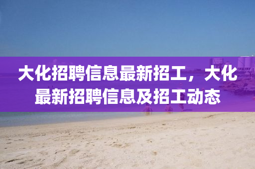 大化招聘信息最新招工，大化最新招聘信息及招工動(dòng)態(tài)
