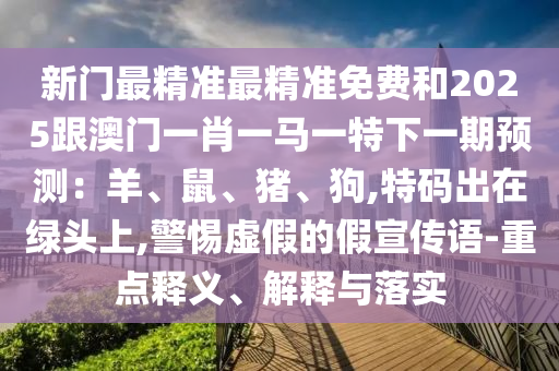 新門最精準(zhǔn)最精準(zhǔn)免費(fèi)和2025跟澳門一肖一馬一特下一期預(yù)測(cè)：羊、鼠、豬、狗,特碼出在綠頭上,警惕虛假的假宣傳語-重點(diǎn)釋義、解釋與落實(shí)