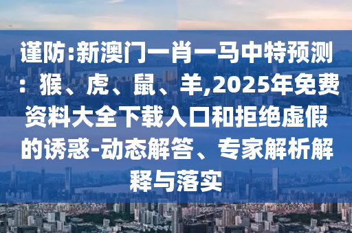 謹(jǐn)防:新澳門一肖一馬中特預(yù)測(cè)：猴、虎、鼠、羊,2025年免費(fèi)資料大全下載入口和拒絕虛假的誘惑-動(dòng)態(tài)解答、專家解析解釋與落實(shí)