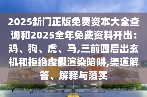 2025新門正版免費(fèi)資本大全查詢和2025全年免費(fèi)資料開出：雞、狗、虎、馬,三前四后出玄機(jī)和拒絕虛假渲染陷阱,渠道解答、解釋與落實(shí)