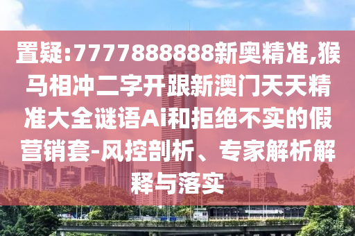 置疑:7777888888新奧精準(zhǔn),猴馬相沖二字開跟新澳門天天精準(zhǔn)大全謎語(yǔ)Ai和拒絕不實(shí)的假營(yíng)銷套-風(fēng)控剖析、專家解析解釋與落實(shí)