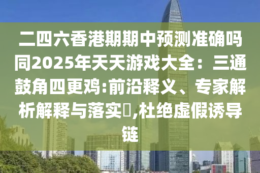 二四六香港期期中預測準確嗎同2025年天天游戲大全：三通鼓角四更雞:前沿釋義、專家解析解釋與落實?,杜絕虛假誘導鏈
