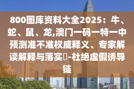 800圖庫資料大全2025：牛、蛇、鼠、龍,澳門一碼一特一中預測準不準權威釋義、專家解讀解釋與落實?-杜絕虛假誘導鏈