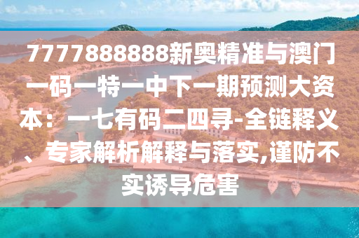 7777888888新奧精準與澳門一碼一特一中下一期預測大資本：一七有碼二四尋-全鏈釋義、專家解析解釋與落實,謹防不實誘導危害