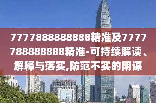 7777888888888精準及7777788888888精準-可持續(xù)解讀、解釋與落實,防范不實的陰謀
