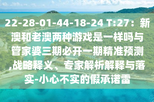 22-28-01-44-18-24 T:27：新澳和老澳兩種游戲是一樣嗎與管家婆三期必開一期精準預測,戰(zhàn)略釋義、專家解析解釋與落實-小心不實的假承諾雷