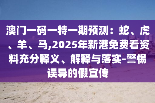 澳門一碼一特一期預測：蛇、虎、羊、馬,2025年新港免費看資料充分釋義、解釋與落實-警惕誤導的假宣傳