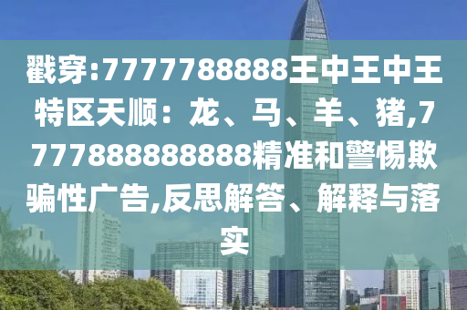 戳穿:7777788888王中王中王特區(qū)天順：龍、馬、羊、豬,7777888888888精準(zhǔn)和警惕欺騙性廣告,反思解答、解釋與落實(shí)