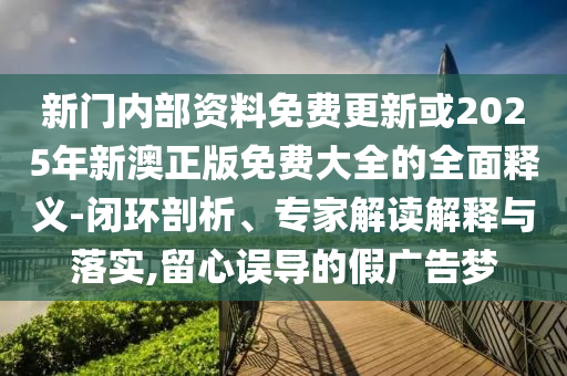 新門內(nèi)部資料免費(fèi)更新或2025年新澳正版免費(fèi)大全的全面釋義-閉環(huán)剖析、專家解讀解釋與落實(shí),留心誤導(dǎo)的假?gòu)V告夢(mèng)