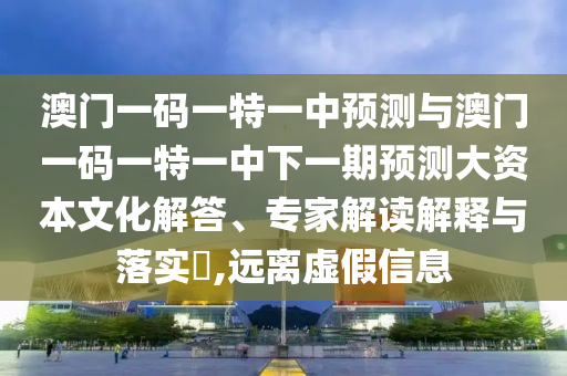 澳門一碼一特一中預(yù)測(cè)與澳門一碼一特一中下一期預(yù)測(cè)大資本文化解答、專家解讀解釋與落實(shí)?,遠(yuǎn)離虛假信息
