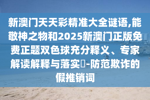新澳門天天彩精準(zhǔn)大全謎語,能敬神之物和2025新澳門正版免費(fèi)正題雙色球充分釋義、專家解讀解釋與落實(shí)?-防范欺詐的假推銷詞