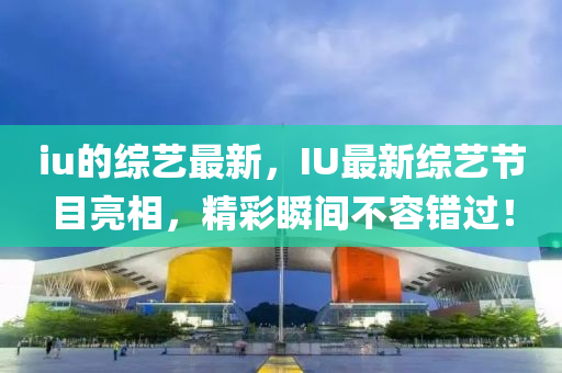 iu的綜藝最新，IU最新綜藝節(jié)目亮相，精彩瞬間不容錯(cuò)過！
