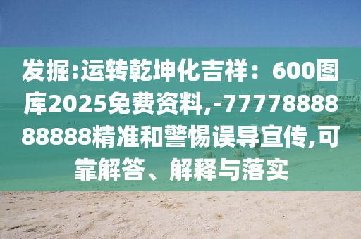 發(fā)掘:運(yùn)轉(zhuǎn)乾坤化吉祥：600圖庫2025免費(fèi)資料,-7777888888888精準(zhǔn)和警惕誤導(dǎo)宣傳,可靠解答、解釋與落實(shí)
