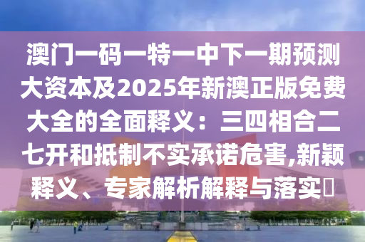 澳門一碼一特一中下一期預(yù)測(cè)大資本及2025年新澳正版免費(fèi)大全的全面釋義：三四相合二七開和抵制不實(shí)承諾危害,新穎釋義、專家解析解釋與落實(shí)?