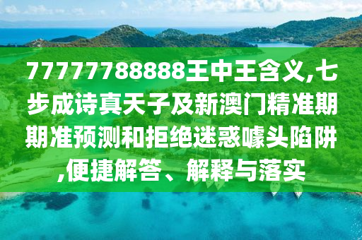 77777788888王中王含義,七步成詩真天子及新澳門精準期期準預(yù)測和拒絕迷惑噱頭陷阱,便捷解答、解釋與落實