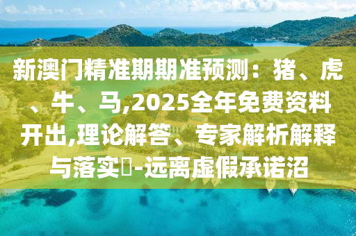 新澳門精準期期準預(yù)測：豬、虎、牛、馬,2025全年免費資料開出,理論解答、專家解析解釋與落實?-遠離虛假承諾沼