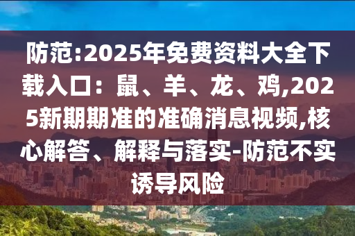 防范:2025年免費資料大全下載入口：鼠、羊、龍、雞,2025新期期準的準確消息視頻,核心解答、解釋與落實-防范不實誘導(dǎo)風(fēng)險