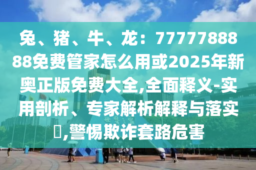 兔、豬、牛、龍：7777788888免費(fèi)管家怎么用或2025年新奧正版免費(fèi)大全,全面釋義-實(shí)用剖析、專(zhuān)家解析解釋與落實(shí)?,警惕欺詐套路危害