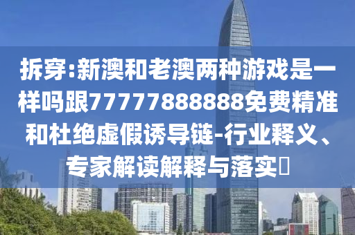 拆穿:新澳和老澳兩種游戲是一樣嗎跟77777888888免費精準和杜絕虛假誘導鏈-行業(yè)釋義、專家解讀解釋與落實?