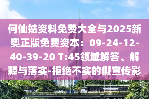 何仙姑資料免費大全與2025新奧正版免費資本：09-24-12-40-39-20 T:45領域解答、解釋與落實-拒絕不實的假宣傳影